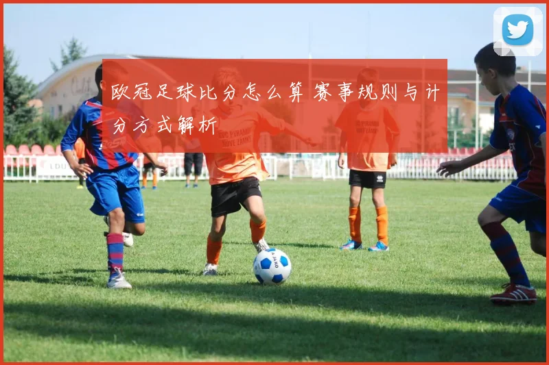 欧冠足球比分怎么算 赛事规则与计分方式解析