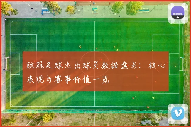 欧冠足球杰出球员数据盘点:核心表现与赛事价值一览